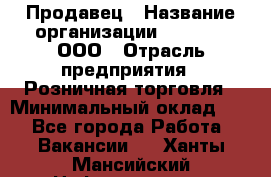 Продавец › Название организации ­ O’stin, ООО › Отрасль предприятия ­ Розничная торговля › Минимальный оклад ­ 1 - Все города Работа » Вакансии   . Ханты-Мансийский,Нефтеюганск г.